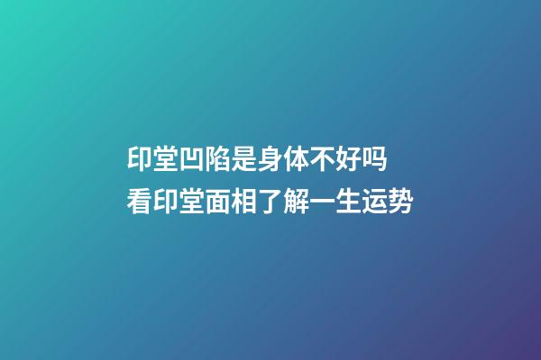 印堂凹陷是身体不好吗 看印堂面相了解一生运势